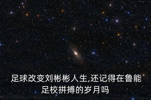  足球改變劉彬彬人生,還記得在魯能足校拼搏的歲月嗎