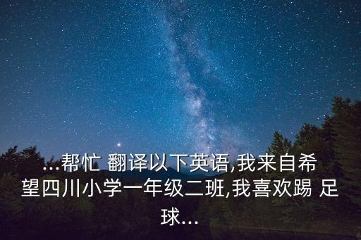 ...幫忙 翻譯以下英語(yǔ),我來(lái)自希望四川小學(xué)一年級二班,我喜歡踢 足球...