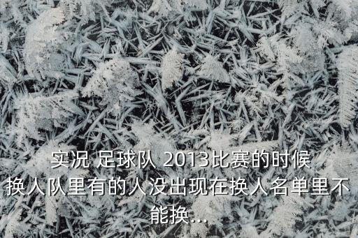  實況 足球隊 2013比賽的時候換人隊里有的人沒出現(xiàn)在換人名單里不能換...