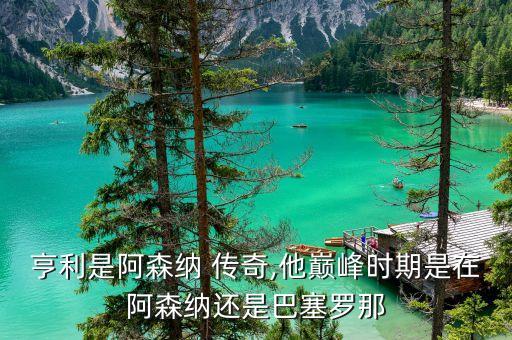 亨利是阿森納 傳奇,他巔峰時期是在阿森納還是巴塞羅那