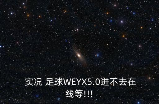  實(shí)況 足球WEYX5.0進(jìn)不去在線(xiàn)等!!!