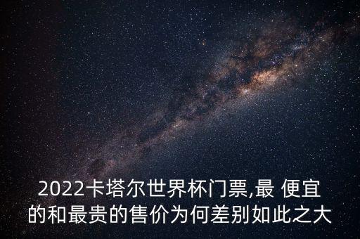 2022卡塔爾世界杯門票,最 便宜的和最貴的售價為何差別如此之大