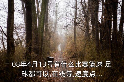 08年4月13號(hào)有什么比賽籃球 足球都可以,在線等,速度點(diǎn)…