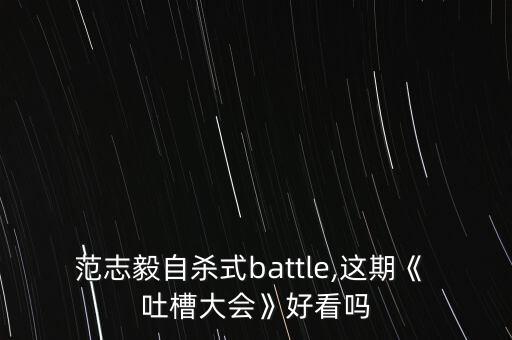 范志毅自殺式battle,這期《 吐槽大會(huì )》好看嗎