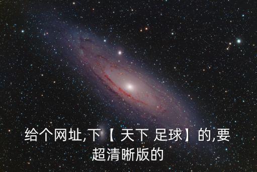 給個網址,下【 天下 足球】的,要超清晰版的