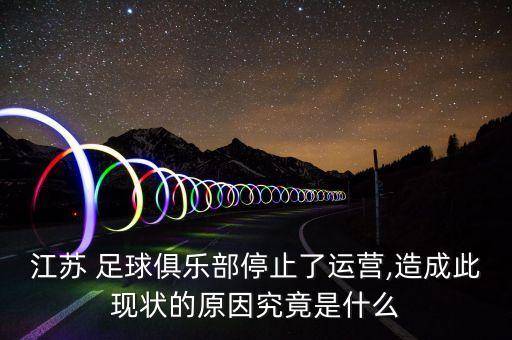 江蘇 足球俱樂部停止了運(yùn)營,造成此現(xiàn)狀的原因究竟是什么