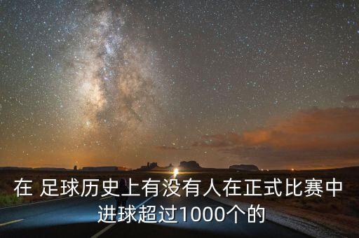 在 足球歷史上有沒有人在正式比賽中 進(jìn)球超過1000個(gè)的