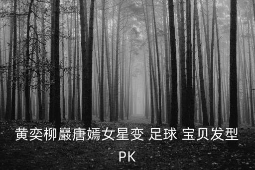 黃奕柳巖唐嫣女星變 足球 寶貝發(fā)型PK