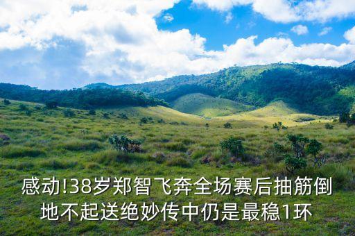 感動(dòng)!38歲鄭智飛奔全場(chǎng)賽后抽筋倒地不起送絕妙傳中仍是最穩(wěn)1環(huán)