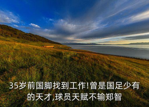 35歲前國腳找到工作!曾是國足少有的天才,球員天賦不輸鄭智