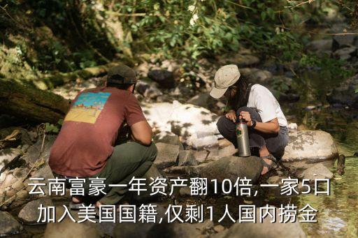 云南富豪一年資產翻10倍,一家5口加入美國國籍,僅剩1人國內撈金