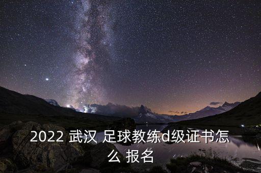 2022 武漢 足球教練d級證書怎么 報名