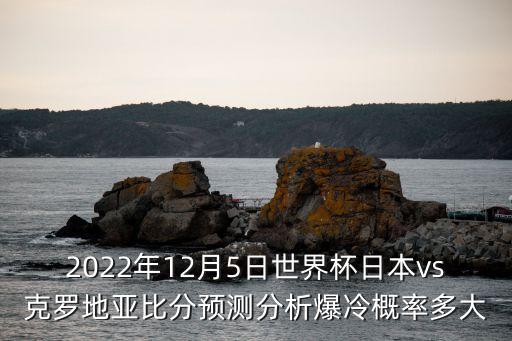 2022年12月5日世界杯日本vs克羅地亞比分預(yù)測分析爆冷概率多大