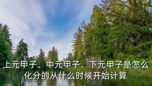 上元甲子、中元甲子、下元甲子是怎么化分的從什么時候開始計(jì)算