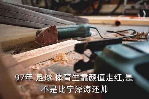 97年 足球 體育生靠顏值走紅,是不是比寧澤濤還帥