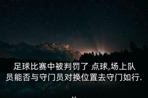  足球比賽中被判罰了 點球,場上隊員能否與守門員對換位置去守門如行...