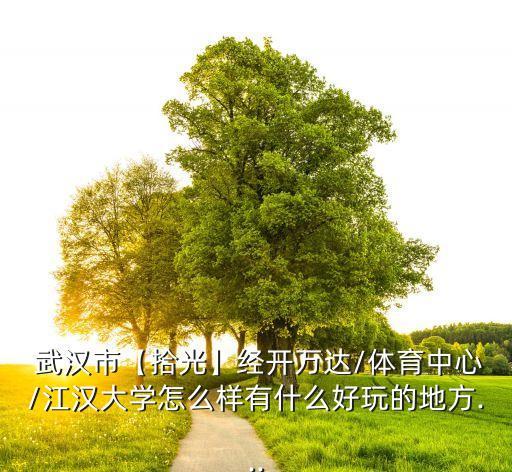  武漢市【拾光】經(jīng)開萬達/體育中心/江漢大學怎么樣有什么好玩的地方...