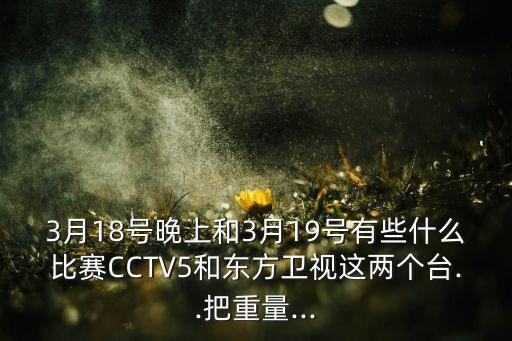 3月18號(hào)晚上和3月19號(hào)有些什么比賽CCTV5和東方衛(wèi)視這兩個(gè)臺(tái)..把重量...