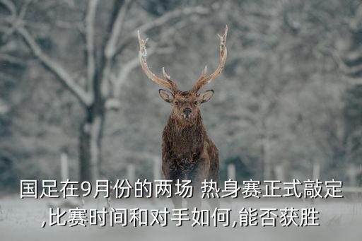國足在9月份的兩場 熱身賽正式敲定,比賽時間和對手如何,能否獲勝