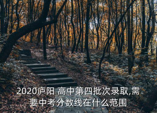 2020廬陽 高中第四批次錄取,需要中考分?jǐn)?shù)線在什么范圍