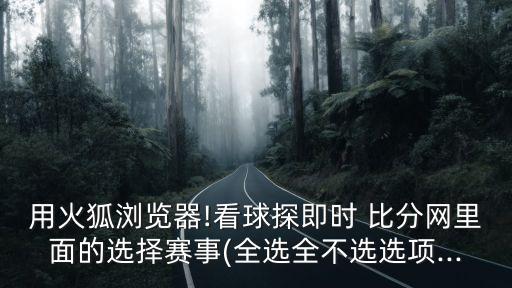 用火狐瀏覽器!看球探即時 比分網(wǎng)里面的選擇賽事(全選全不選選項...