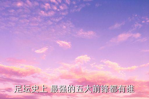足壇史上 最強(qiáng)的五大前鋒都有誰(shuí)