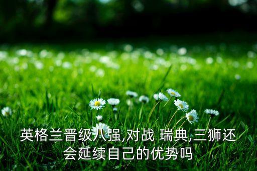 英格蘭晉級八強,對戰 瑞典,三獅還會(huì )延續自己的優(yōu)勢嗎