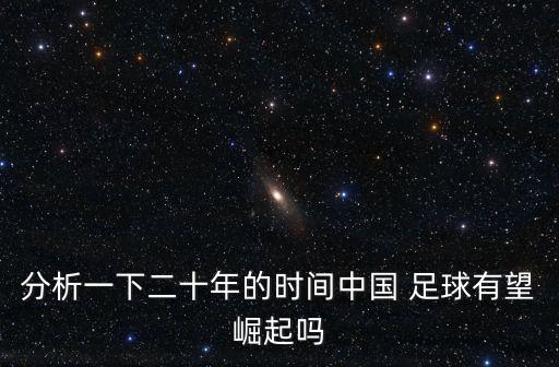 分析一下二十年的時間中國 足球有望崛起嗎