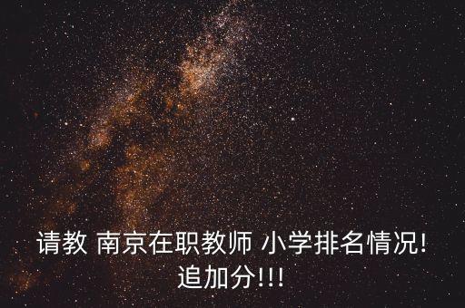 請(qǐng)教 南京在職教師 小學(xué)排名情況!追加分!!!