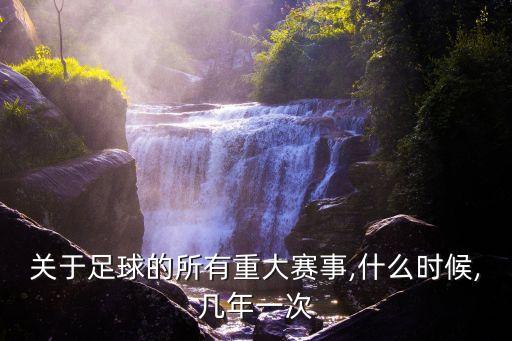 關(guān)于足球的所有重大賽事,什么時候,幾年一次