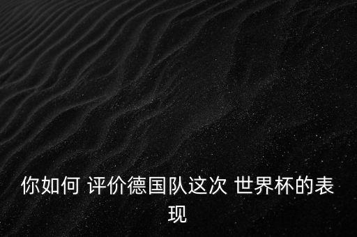 你如何 評價德國隊這次 世界杯的表現(xiàn)
