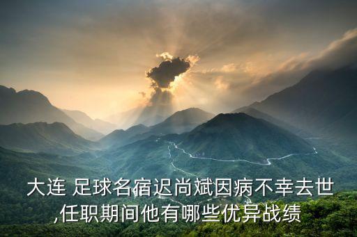  大連 足球名宿遲尚斌因病不幸去世,任職期間他有哪些優(yōu)異戰(zhàn)績