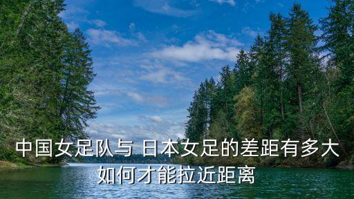 中國女足隊(duì)與 日本女足的差距有多大如何才能拉近距離