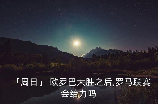 「周日」 歐羅巴大勝之后,羅馬聯(lián)賽會給力嗎