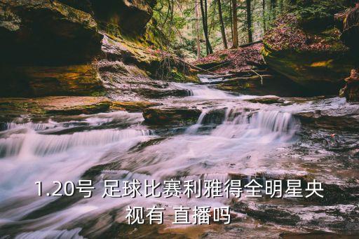 1.20號(hào) 足球比賽利雅得全明星央視有 直播嗎