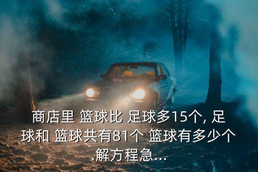 商店里 籃球比 足球多15個, 足球和 籃球共有81個 籃球有多少個.解方程急...