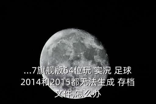 ...7旗艦版64位玩 實況 足球2014和2015都無法生成 存檔文件,怎么辦