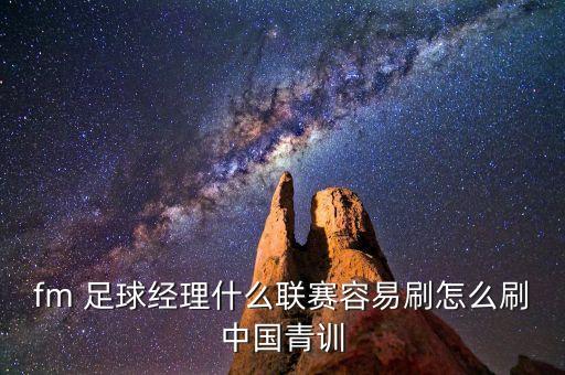 fm 足球經(jīng)理什么聯(lián)賽容易刷怎么刷中國青訓
