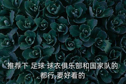 推薦下 足球 球衣俱樂部和國家隊的都行,要好看的