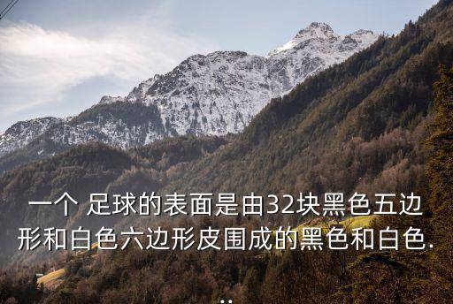 一個(gè) 足球的表面是由32塊黑色五邊形和白色六邊形皮圍成的黑色和白色...