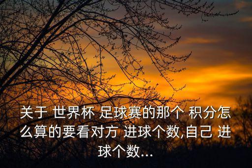 關(guān)于 世界杯 足球賽的那個 積分怎么算的要看對方 進球個數(shù),自己 進球個數(shù)...