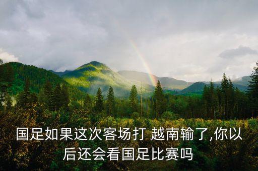 國足如果這次客場(chǎng)打 越南輸了,你以后還會(huì)看國足比賽嗎