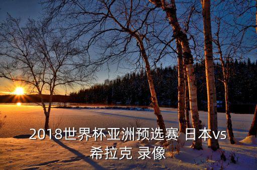2018世界杯亞洲預(yù)選賽 日本vs希拉克 錄像