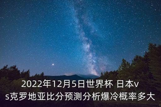 2022年12月5日世界杯 日本vs克羅地亞比分預(yù)測分析爆冷概率多大