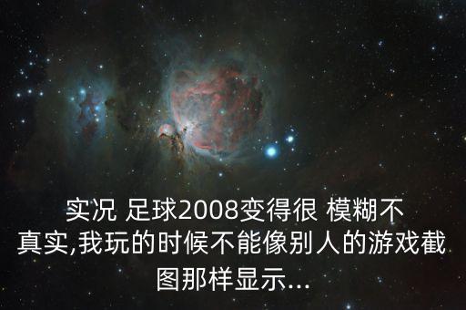  實況 足球2008變得很 模糊不真實,我玩的時候不能像別人的游戲截圖那樣顯示...