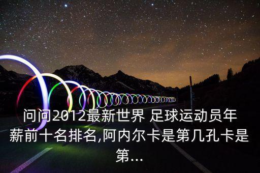 問問2012最新世界 足球運(yùn)動員年薪前十名排名,阿內(nèi)爾卡是第幾孔卡是第...