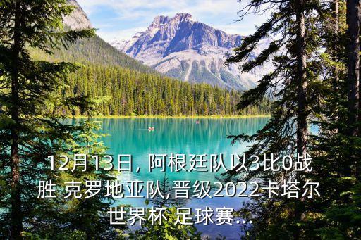 12月13日, 阿根廷隊(duì)以3比0戰(zhàn)勝 克羅地亞隊(duì),晉級(jí)2022卡塔爾世界杯 足球賽...