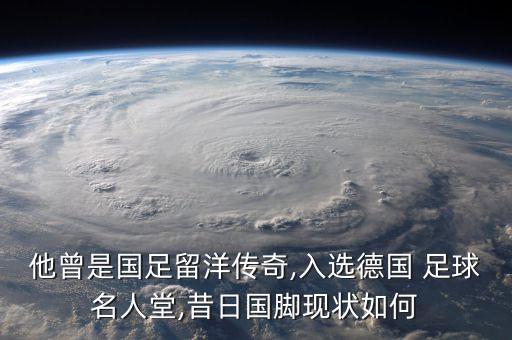 他曾是國足留洋傳奇,入選德國 足球名人堂,昔日國腳現(xiàn)狀如何
