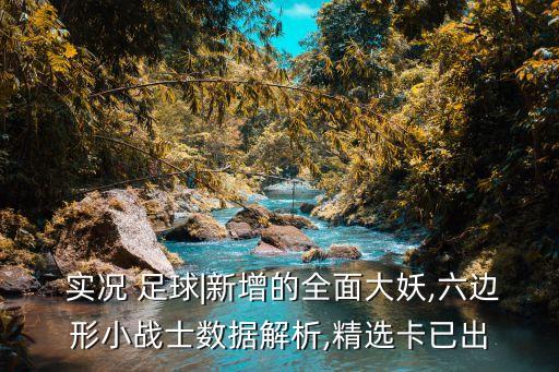  實況 足球|新增的全面大妖,六邊形小戰(zhàn)士數(shù)據(jù)解析,精選卡已出