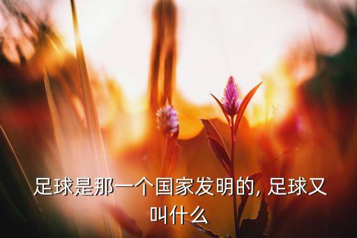  足球是那一個國家發(fā)明的, 足球又叫什么